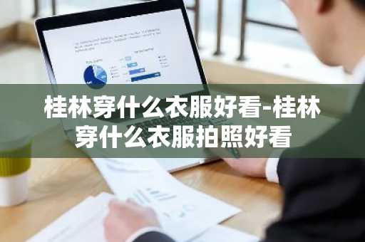桂林穿什么衣服好看-桂林穿什么衣服拍照好看-第1张图片-芙蓉之城