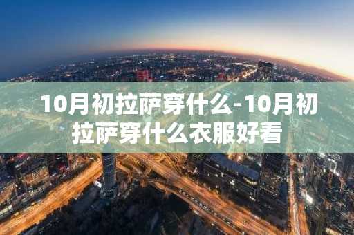 10月初拉萨穿什么-10月初拉萨穿什么衣服好看-第1张图片-芙蓉之城