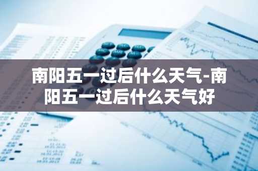 南阳五一过后什么天气-南阳五一过后什么天气好-第1张图片-芙蓉之城