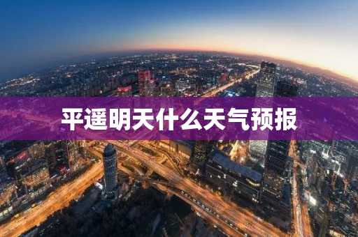 平遥明天什么天气预报-第1张图片-芙蓉之城