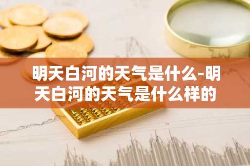 明天白河的天气是什么-明天白河的天气是什么样的-第1张图片-芙蓉之城