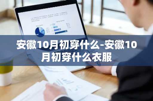 安徽10月初穿什么-安徽10月初穿什么衣服-第1张图片-芙蓉之城