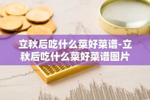 立秋后吃什么菜好菜谱-立秋后吃什么菜好菜谱图片-第1张图片-芙蓉之城