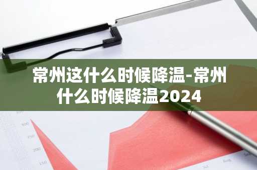 常州这什么时候降温-常州什么时候降温2024-第1张图片-芙蓉之城