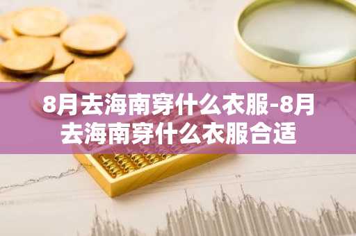 8月去海南穿什么衣服-8月去海南穿什么衣服合适-第1张图片-芙蓉之城