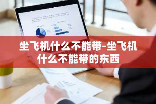 坐飞机什么不能带-坐飞机什么不能带的东西-第1张图片-芙蓉之城