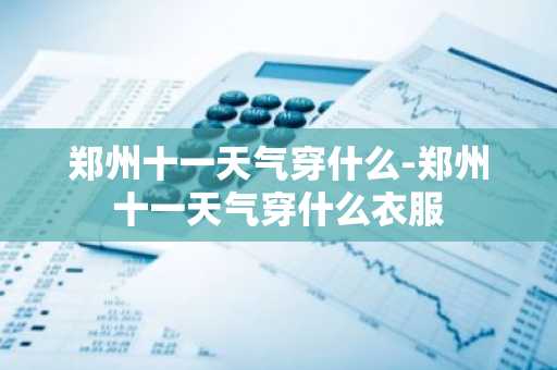 郑州十一天气穿什么-郑州十一天气穿什么衣服-第1张图片-芙蓉之城