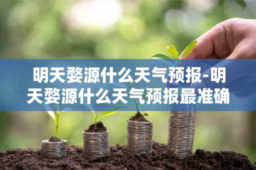 明天婺源什么天气预报-明天婺源什么天气预报最准确-第1张图片-芙蓉之城