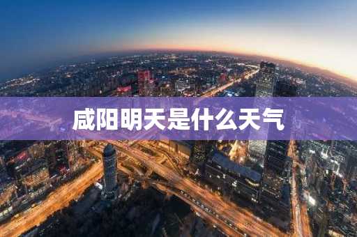 咸阳明天是什么天气-第1张图片-芙蓉之城