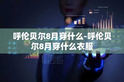 呼伦贝尔8月穿什么-呼伦贝尔8月穿什么衣服-第1张图片-芙蓉之城