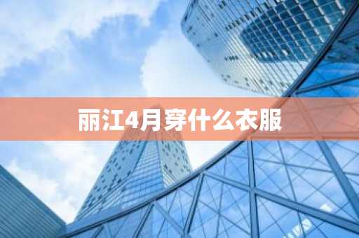 丽江4月穿什么衣服-第1张图片-芙蓉之城