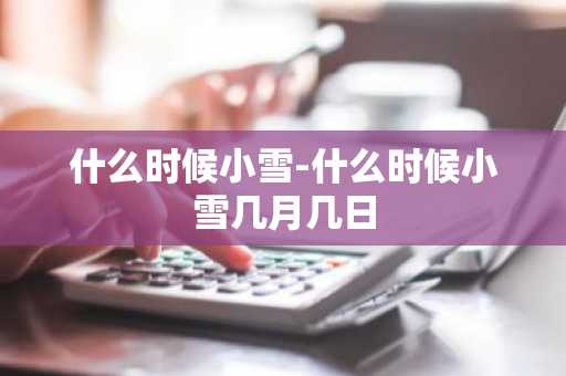什么时候小雪-什么时候小雪几月几日-第1张图片-芙蓉之城