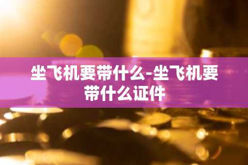 坐飞机要带什么-坐飞机要带什么证件-第1张图片-芙蓉之城
