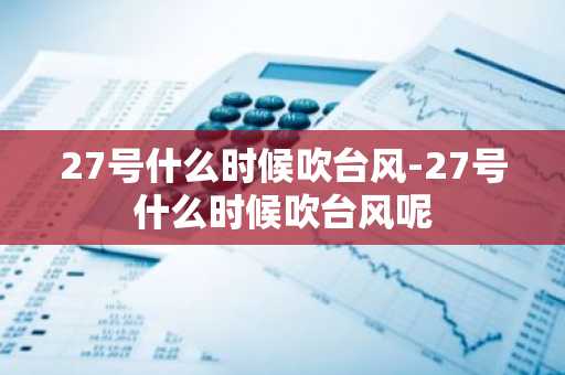 27号什么时候吹台风-27号什么时候吹台风呢-第1张图片-芙蓉之城