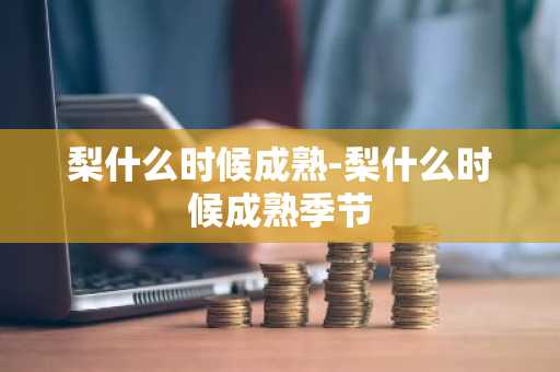 梨什么时候成熟-梨什么时候成熟季节-第1张图片-芙蓉之城