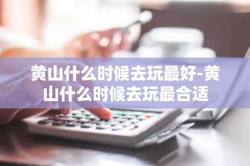 黄山什么时候去玩最好-黄山什么时候去玩最合适-第1张图片-芙蓉之城
