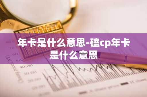 年卡是什么意思-磕cp年卡是什么意思-第1张图片-芙蓉之城