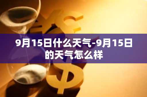 9月15日什么天气-9月15日的天气怎么样-第1张图片-芙蓉之城