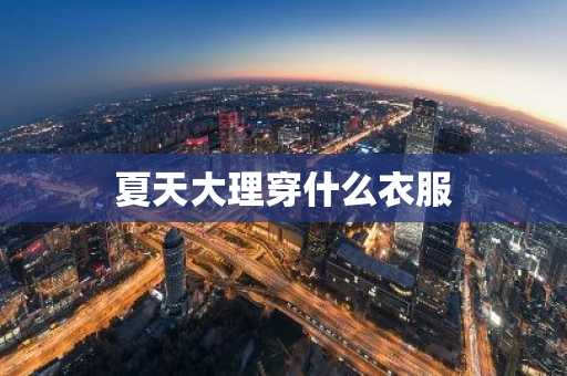 夏天大理穿什么衣服-第1张图片-芙蓉之城