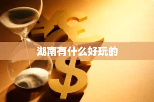 湖南有什么好玩的-第1张图片-芙蓉之城