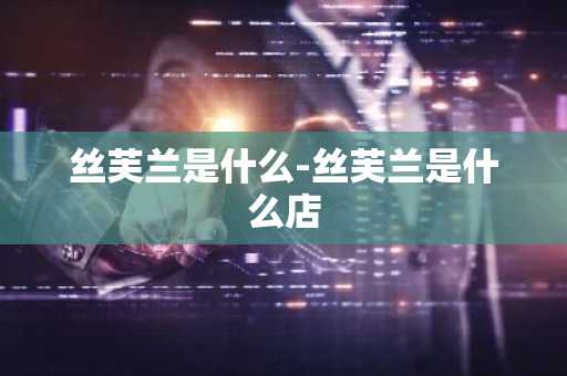 丝芙兰是什么-丝芙兰是什么店-第1张图片-芙蓉之城