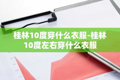 桂林10度穿什么衣服-桂林10度左右穿什么衣服-第1张图片-芙蓉之城