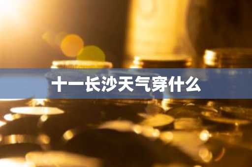 十一长沙天气穿什么-第1张图片-芙蓉之城