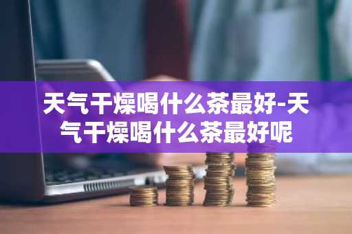 天气干燥喝什么茶最好-天气干燥喝什么茶最好呢-第1张图片-芙蓉之城