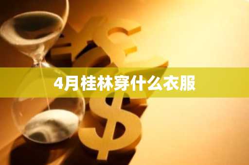 4月桂林穿什么衣服-第1张图片-芙蓉之城