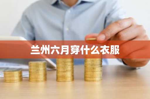 兰州六月穿什么衣服-第1张图片-芙蓉之城