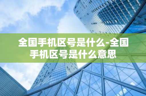 全国手机区号是什么-全国手机区号是什么意思-第1张图片-芙蓉之城