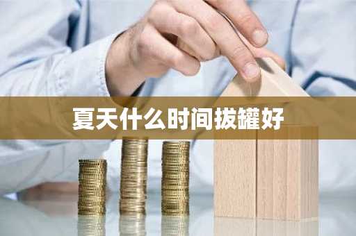 夏天什么时间拔罐好-第1张图片-芙蓉之城