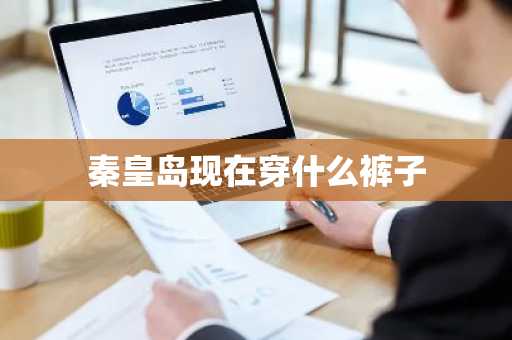 秦皇岛现在穿什么裤子-第1张图片-芙蓉之城