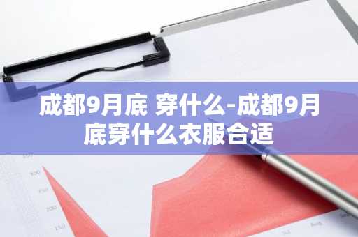 成都9月底 穿什么-成都9月底穿什么衣服合适-第1张图片-芙蓉之城