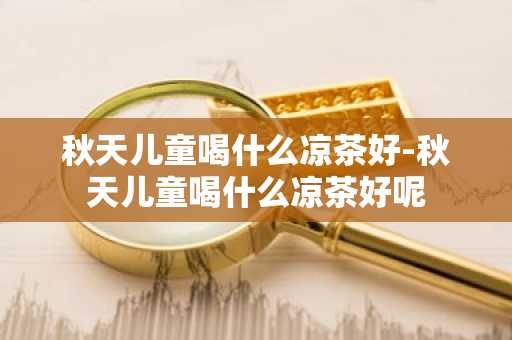 秋天儿童喝什么凉茶好-秋天儿童喝什么凉茶好呢-第1张图片-芙蓉之城