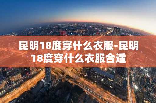 昆明18度穿什么衣服-昆明18度穿什么衣服合适-第1张图片-芙蓉之城