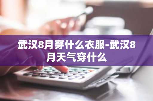 武汉8月穿什么衣服-武汉8月天气穿什么-第1张图片-芙蓉之城