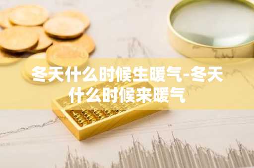 冬天什么时候生暖气-冬天什么时候来暖气-第1张图片-芙蓉之城