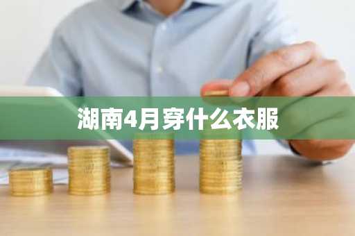 湖南4月穿什么衣服-第1张图片-芙蓉之城