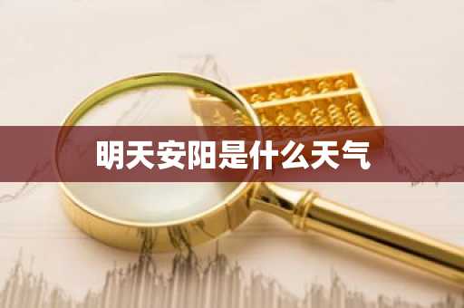 明天安阳是什么天气-第1张图片-芙蓉之城
