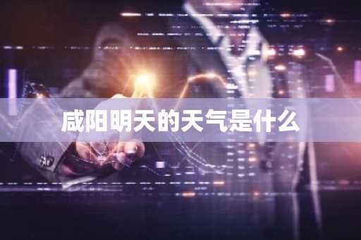 咸阳明天的天气是什么-第1张图片-芙蓉之城