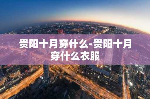 贵阳十月穿什么-贵阳十月穿什么衣服-第1张图片-芙蓉之城
