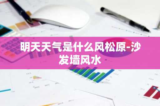 明天天气是什么风松原-沙发墙风水-第1张图片-芙蓉之城