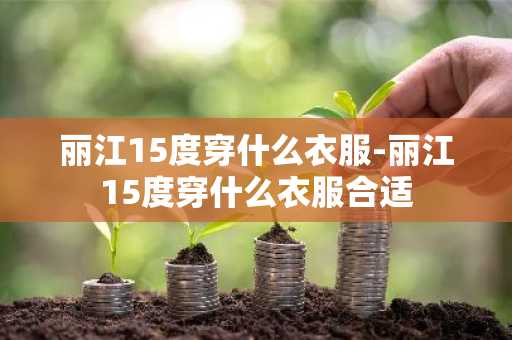 丽江15度穿什么衣服-丽江15度穿什么衣服合适-第1张图片-芙蓉之城