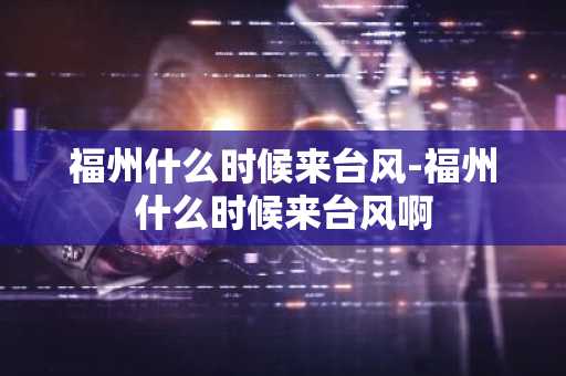 福州什么时候来台风-福州什么时候来台风啊-第1张图片-芙蓉之城