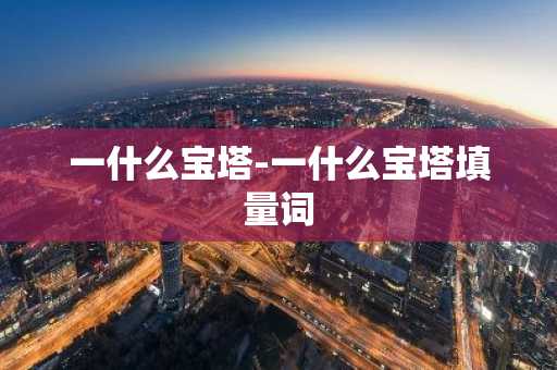 一什么宝塔-一什么宝塔填量词-第1张图片-芙蓉之城
