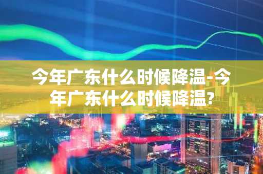 今年广东什么时候降温-今年广东什么时候降温?-第1张图片-芙蓉之城
