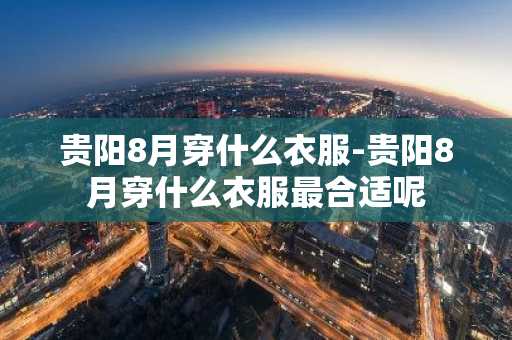 贵阳8月穿什么衣服-贵阳8月穿什么衣服最合适呢-第1张图片-芙蓉之城