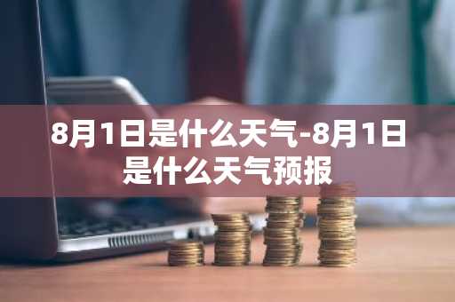 8月1日是什么天气-8月1日是什么天气预报-第1张图片-芙蓉之城