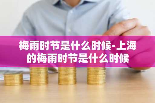 梅雨时节是什么时候-上海的梅雨时节是什么时候-第1张图片-芙蓉之城